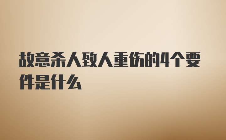 故意杀人致人重伤的4个要件是什么