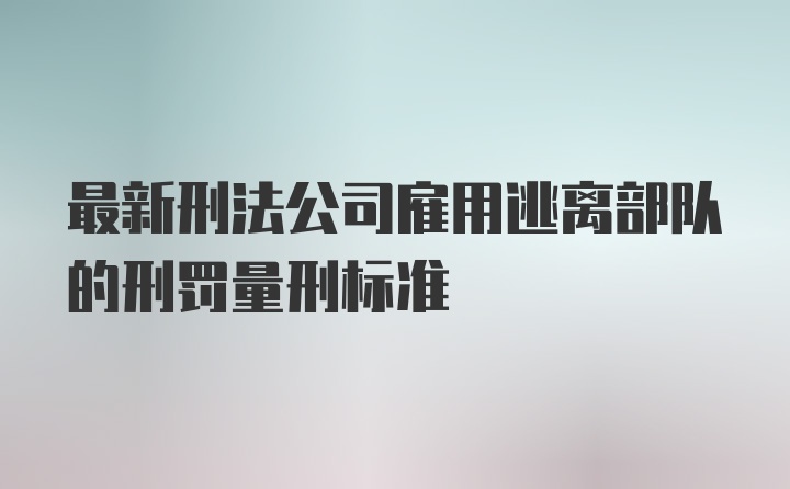 最新刑法公司雇用逃离部队的刑罚量刑标准