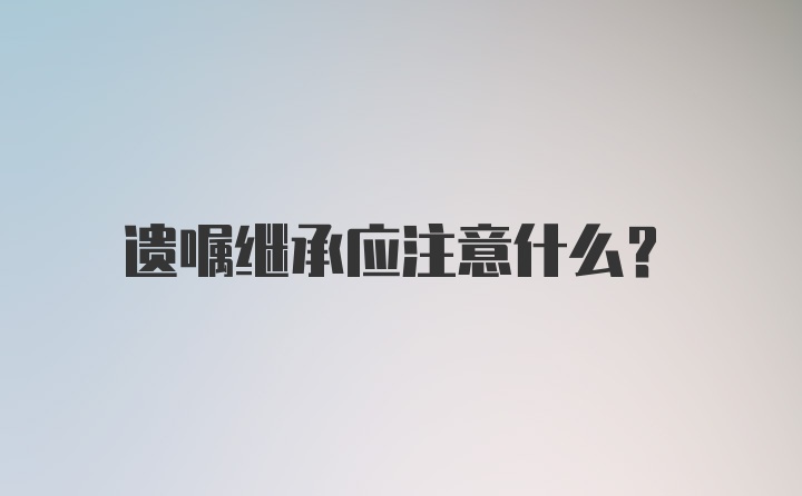 遗嘱继承应注意什么？