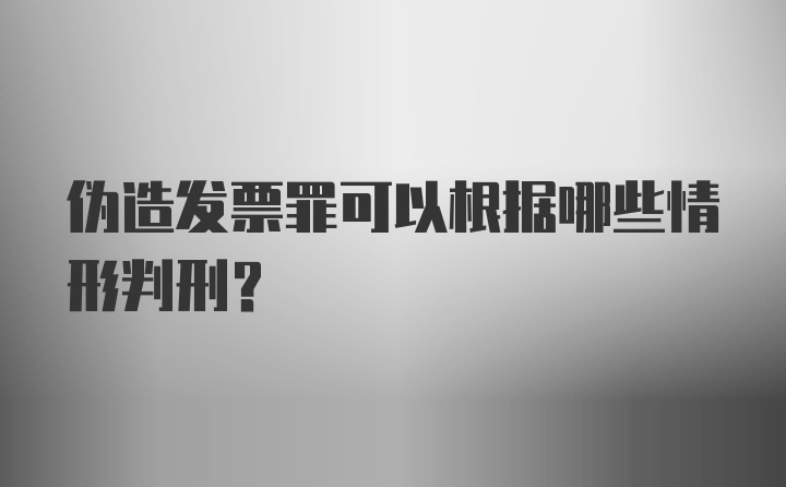 伪造发票罪可以根据哪些情形判刑?