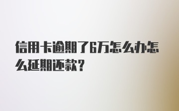 信用卡逾期了6万怎么办怎么延期还款？