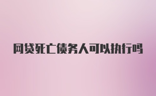 网贷死亡债务人可以执行吗