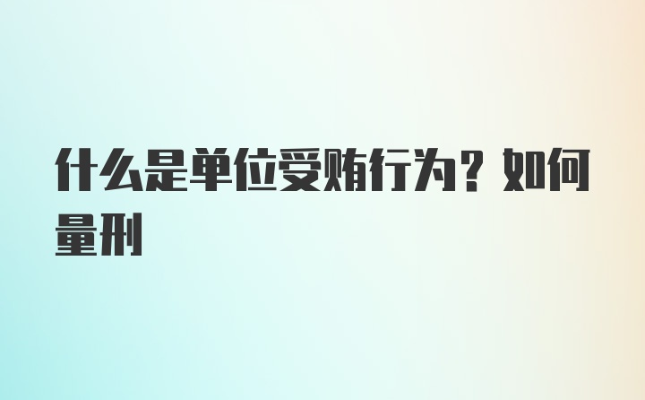 什么是单位受贿行为？如何量刑