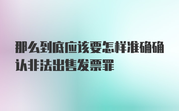 那么到底应该要怎样准确确认非法出售发票罪