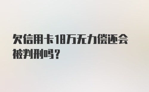 欠信用卡18万无力偿还会被判刑吗？