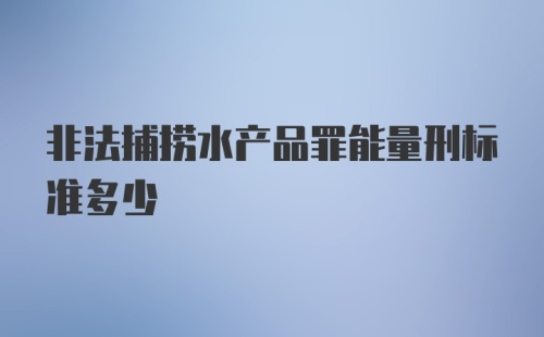 非法捕捞水产品罪能量刑标准多少