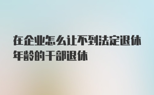 在企业怎么让不到法定退休年龄的干部退休