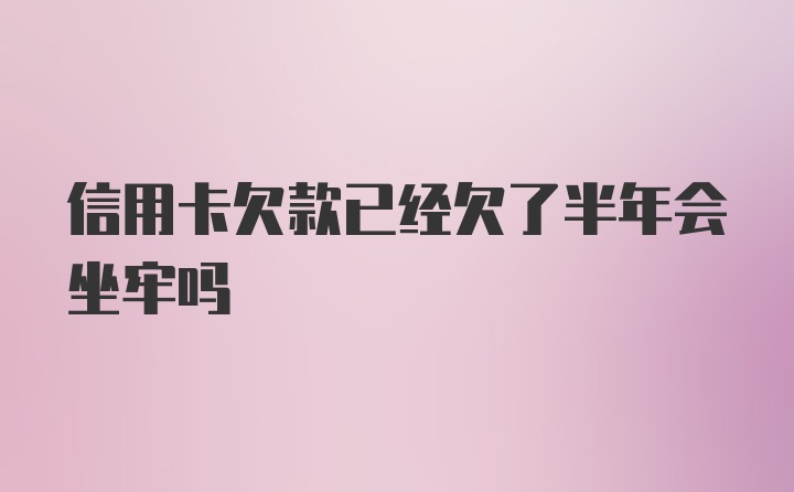 信用卡欠款已经欠了半年会坐牢吗