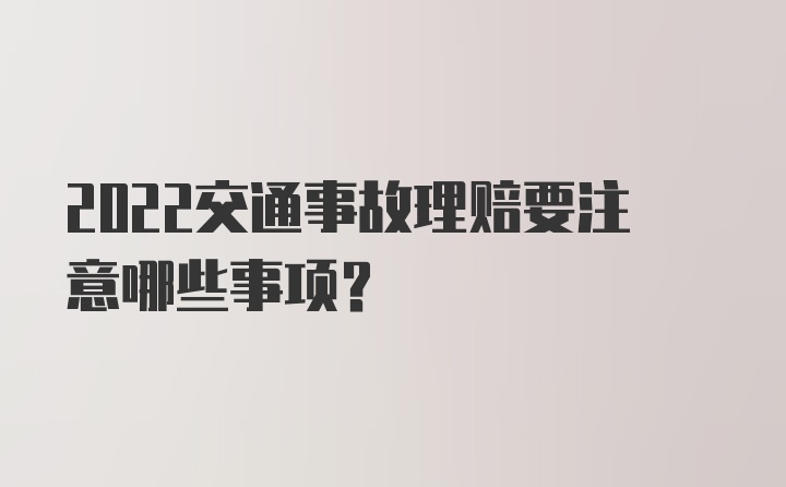 2022交通事故理赔要注意哪些事项？