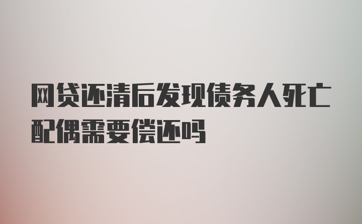 网贷还清后发现债务人死亡配偶需要偿还吗