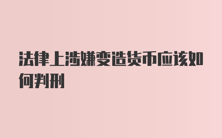 法律上涉嫌变造货币应该如何判刑