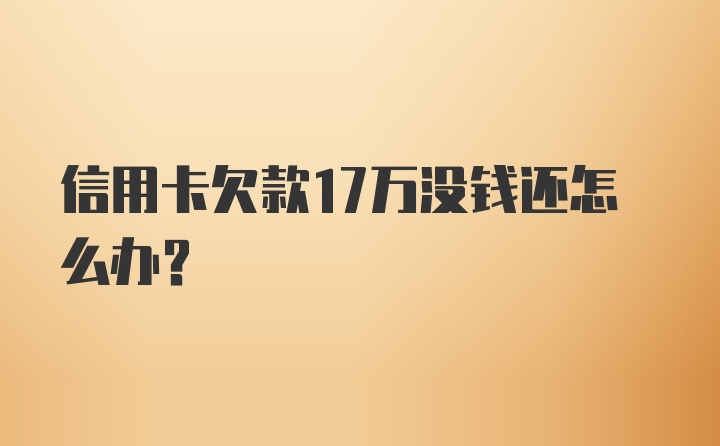 信用卡欠款17万没钱还怎么办？