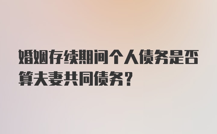 婚姻存续期间个人债务是否算夫妻共同债务?