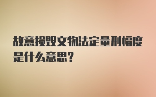 故意损毁文物法定量刑幅度是什么意思?