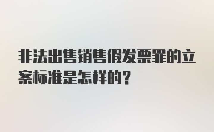 非法出售销售假发票罪的立案标准是怎样的？