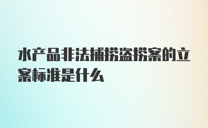 水产品非法捕捞盗捞案的立案标准是什么