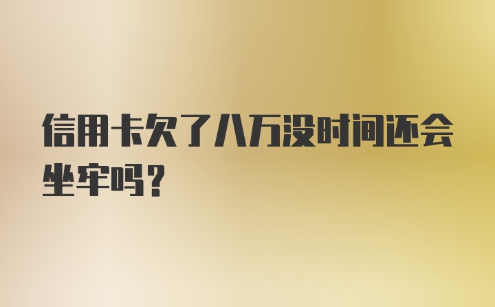 信用卡欠了八万没时间还会坐牢吗?