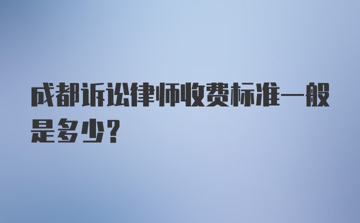 成都诉讼律师收费标准一般是多少？