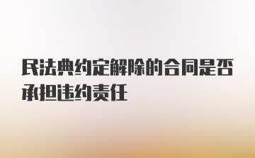 民法典约定解除的合同是否承担违约责任