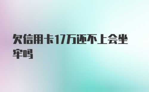 欠信用卡17万还不上会坐牢吗