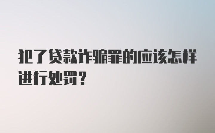 犯了贷款诈骗罪的应该怎样进行处罚？