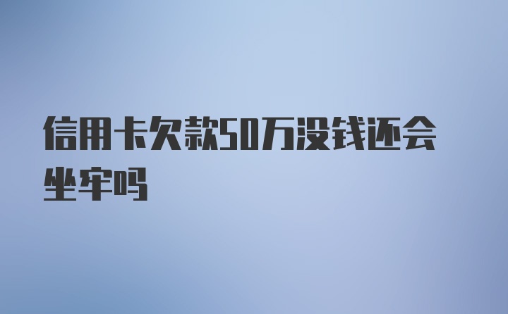 信用卡欠款50万没钱还会坐牢吗