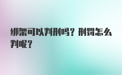 绑架可以判刑吗？刑罚怎么判呢？