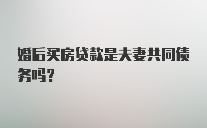 婚后买房贷款是夫妻共同债务吗？