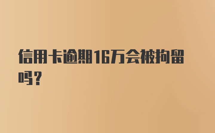 信用卡逾期16万会被拘留吗？