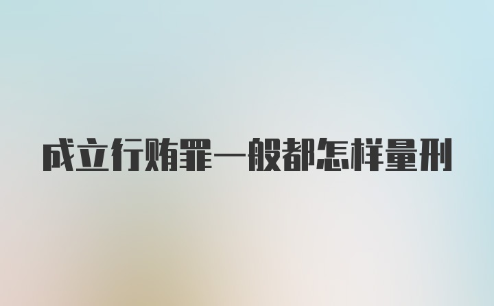 成立行贿罪一般都怎样量刑