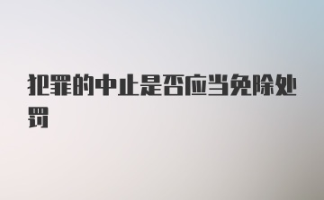 犯罪的中止是否应当免除处罚