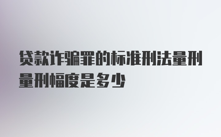 贷款诈骗罪的标准刑法量刑量刑幅度是多少