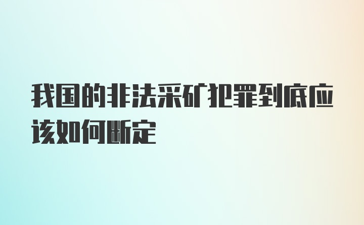 我国的非法采矿犯罪到底应该如何断定