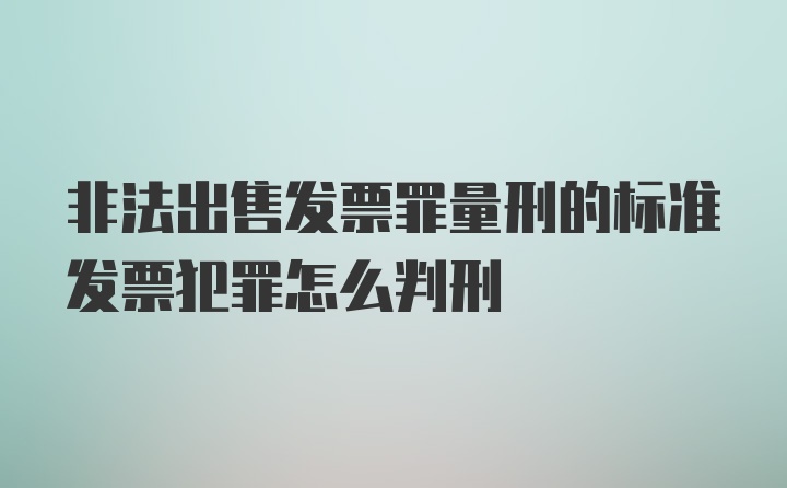 非法出售发票罪量刑的标准发票犯罪怎么判刑