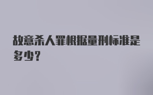 故意杀人罪根据量刑标准是多少？