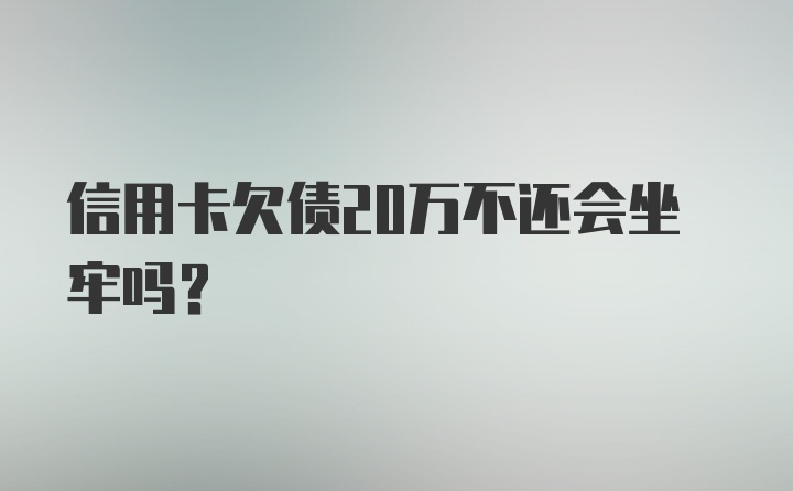 信用卡欠债20万不还会坐牢吗？