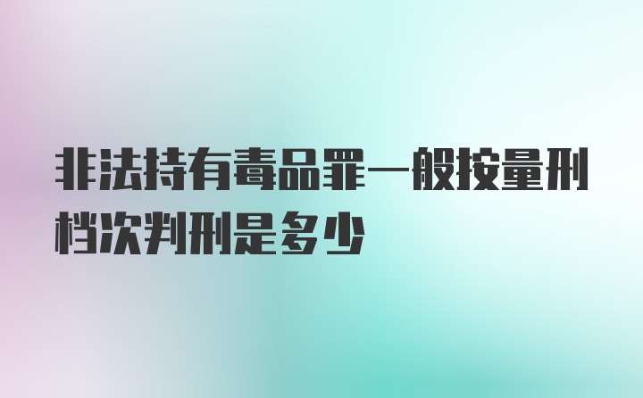 非法持有毒品罪一般按量刑档次判刑是多少