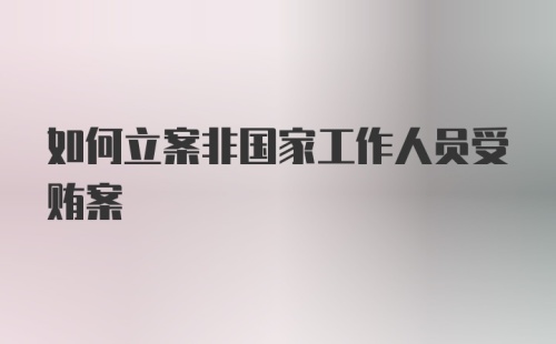 如何立案非国家工作人员受贿案