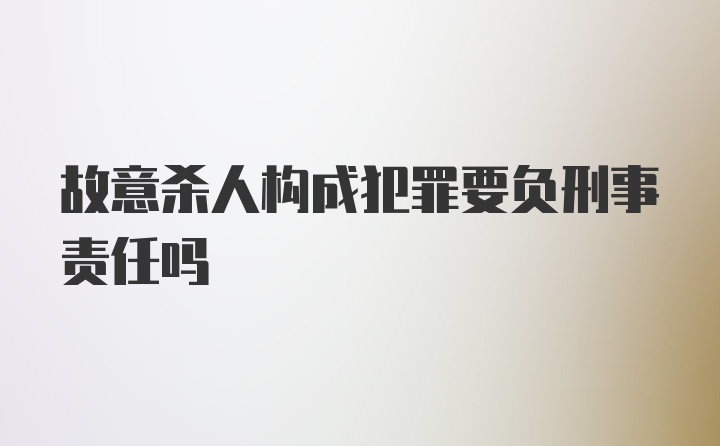 故意杀人构成犯罪要负刑事责任吗