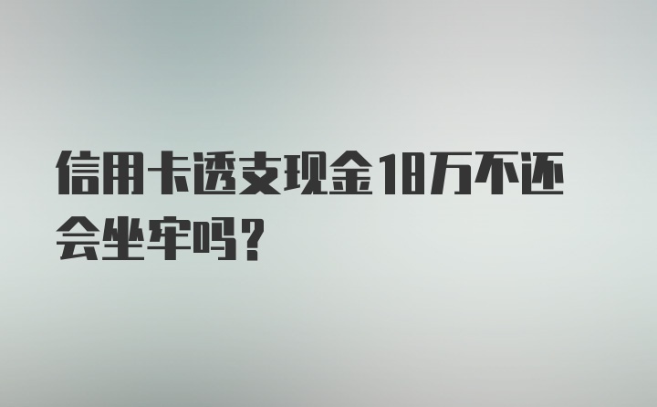 信用卡透支现金18万不还会坐牢吗？