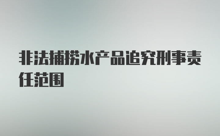 非法捕捞水产品追究刑事责任范围