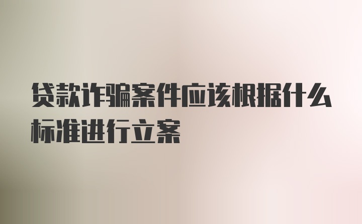 贷款诈骗案件应该根据什么标准进行立案