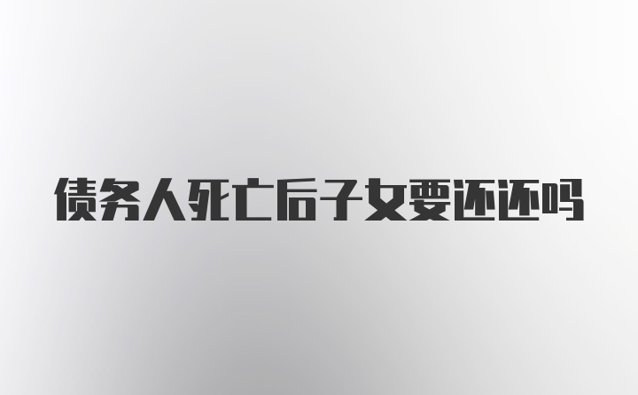 债务人死亡后子女要还还吗