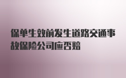 保单生效前发生道路交通事故保险公司应否赔