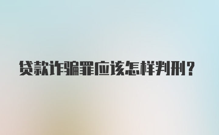 贷款诈骗罪应该怎样判刑？