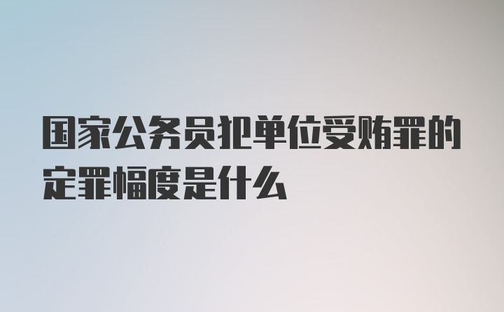 国家公务员犯单位受贿罪的定罪幅度是什么