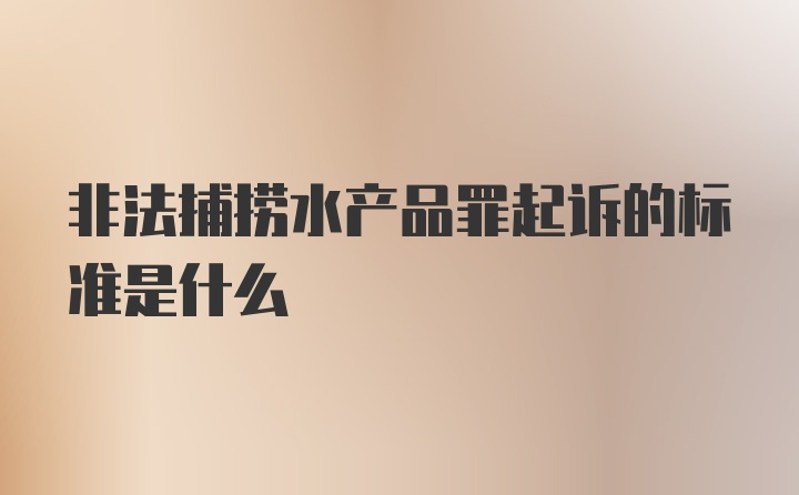 非法捕捞水产品罪起诉的标准是什么