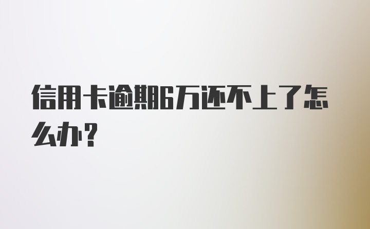 信用卡逾期6万还不上了怎么办?