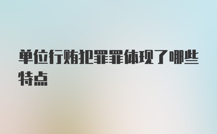 单位行贿犯罪罪体现了哪些特点