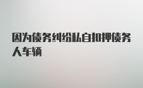 因为债务纠纷私自扣押债务人车辆